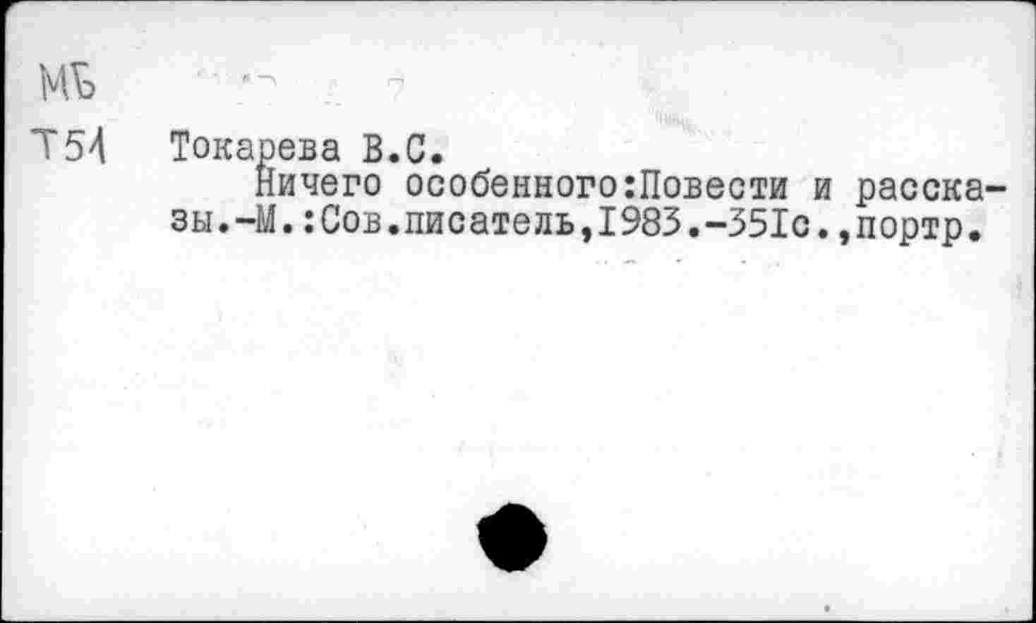 ﻿мь
Т54 Токарева В.С.
Ничего особенного:Повести и рассказы. -М.:Сов.писатель,1983.-351с.,портр.